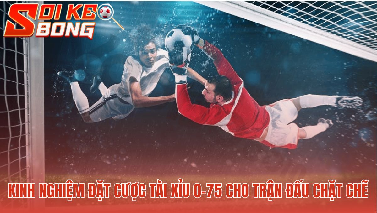 Kinh nghiệm cược 0.75 ưu tiên trận đấu có hàng thủ vững chắc