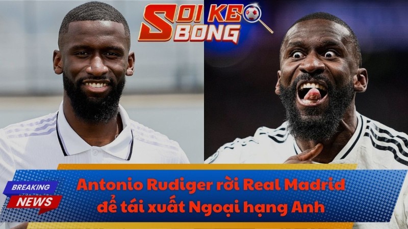 Antonio Rudiger rời Real Madrid