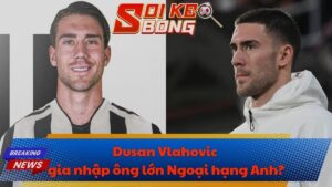 Dusan Vlahovic gia nhập ông lớn Ngoại hạng Anh?