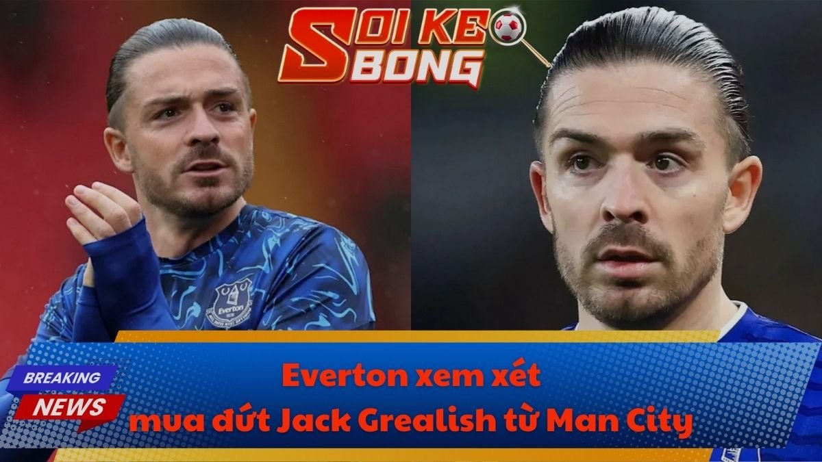 Everton xem xét mua đứt Jack Grealish từ Man City