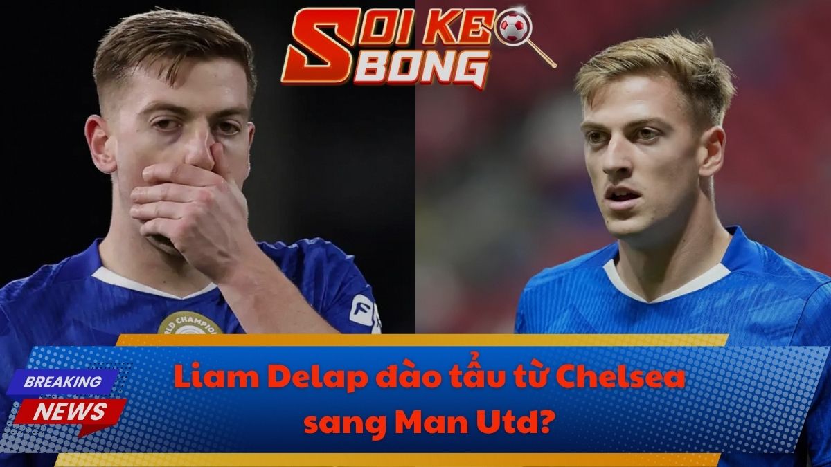 Liam Delap đào tẩu từ Chelsea sang Man Utd?