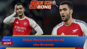 Mikel Merino báo tin dữ cho Arsenal