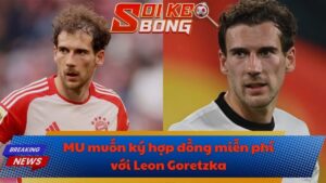 MU muốn ký hợp đồng miễn phí với Leon Goretzka