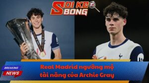 Real Madrid ngưỡng mộ tài năng của Archie Gray