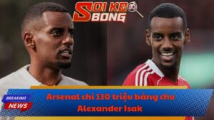 Arsenal chi 130 triệu bảng cho Alexander Isak