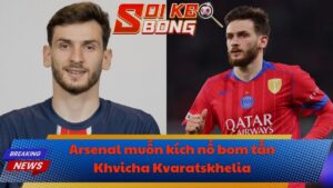 Arsenal muốn kích nổ bom tấn Khvicha Kvaratskhelia