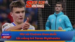 MU và Chelsea theo đuổi tài năng trẻ Taras Mykhavko