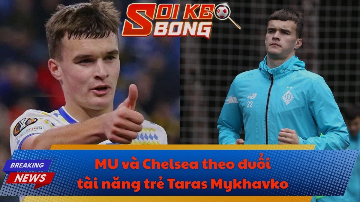MU và Chelsea theo đuổi tài năng trẻ Taras Mykhavko