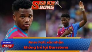 Ansu Fati xác nhận không trở lại Barcelona