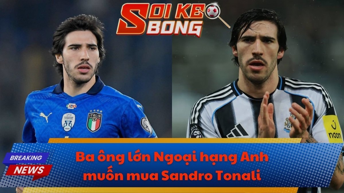 Ba ông lớn Ngoại hạng Anh muốn mua Sandro Tonali