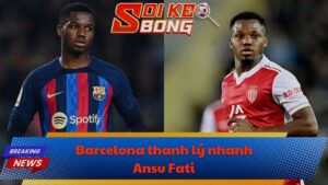 Barcelona thanh lý nhanh Ansu Fati