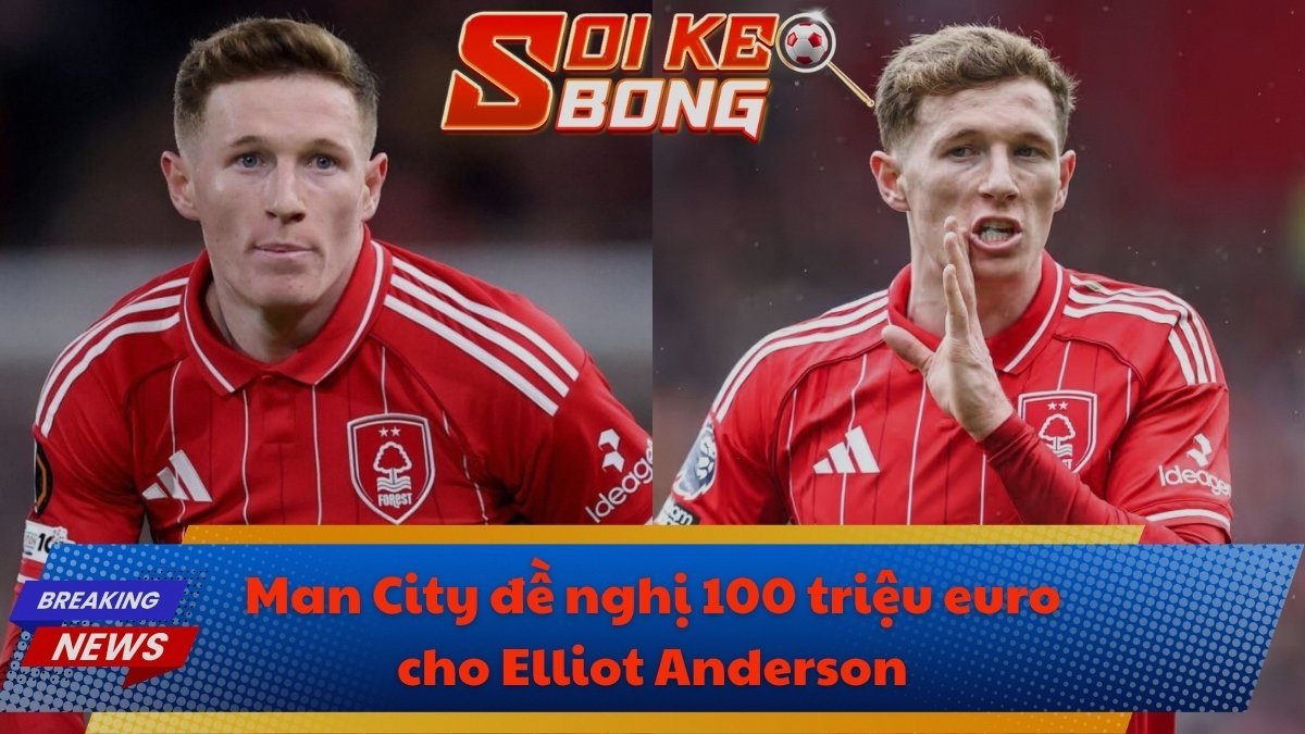 Man City đề nghị 100 triệu euro cho Elliot Anderson