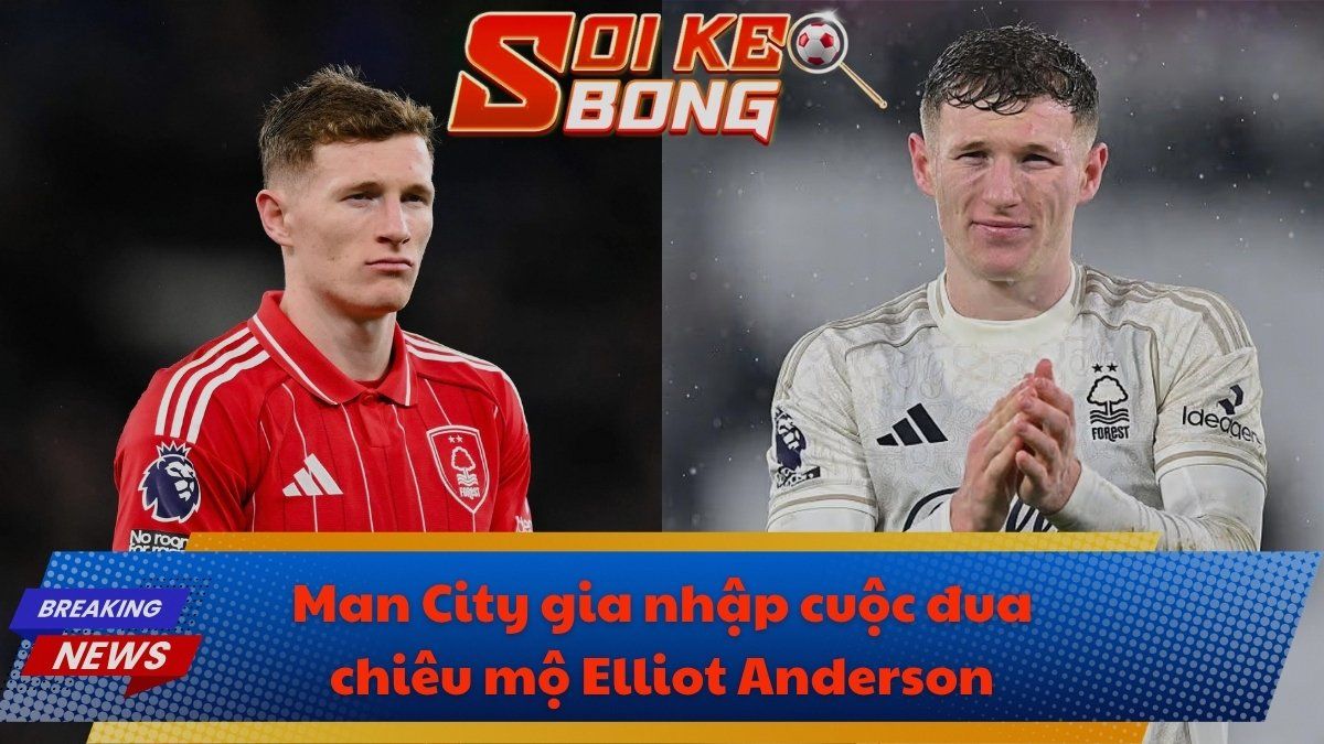 Man City gia nhập cuộc đua chiêu mộ Elliot Anderson
