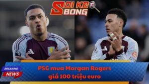 PSG mua Morgan Rogers giá 100 triệu euro
