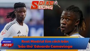 Real Madrid tìm cách bán 'báo thủ' Eduardo Camavinga