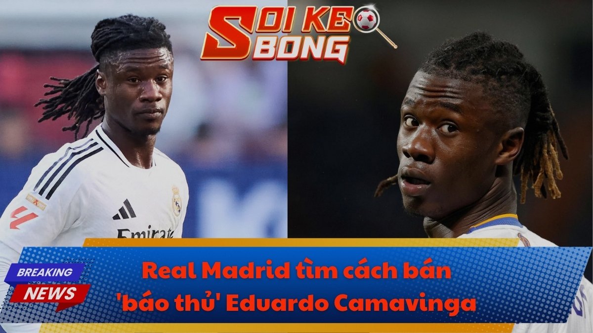 Real Madrid tìm cách bán 'báo thủ' Eduardo Camavinga