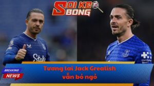 Tương lai Jack Grealish vẫn bỏ ngỏ