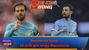 Bernardo Silva từ chối gia nhập Barcelona