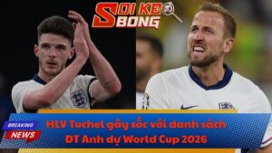 HLV Tuchel gây sốc với danh sách ĐT Anh dự World Cup 2026