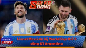 Lionel Messi dự kỳ World Cup thứ 6 cùng ĐT Argentina