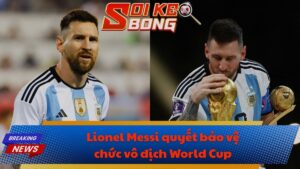 Lionel Messi quyết bảo vệ chức vô địch World Cup