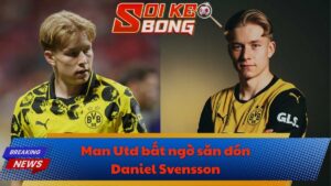 Man Utd bất ngờ săn đón Daniel Svensson