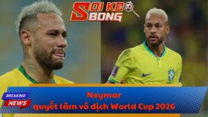 Neymar quyết tâm vô địch World Cup 2026