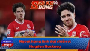 Ngoại hạng Anh đại chiến vì Hayden Hackney